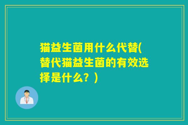 猫益生菌用什么代替(替代猫益生菌的有效选择是什么？)
