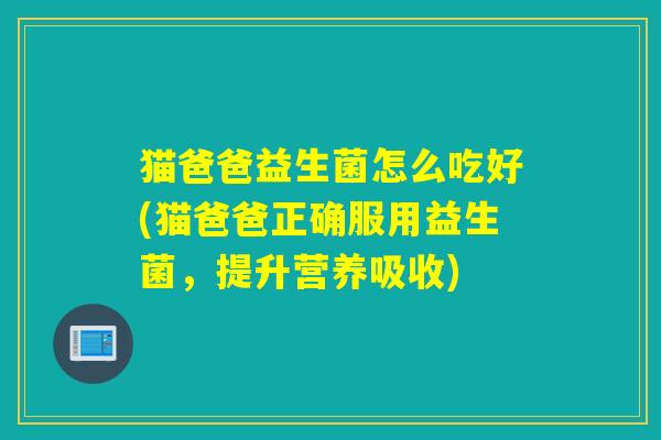猫爸爸益生菌怎么吃好(猫爸爸正确服用益生菌，提升营养吸收)