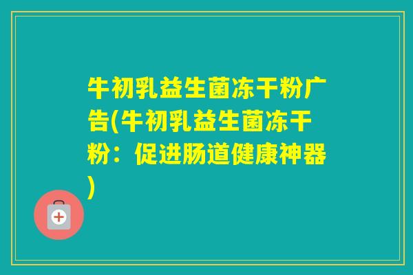 牛初乳益生菌冻干粉广告(牛初乳益生菌冻干粉：促进肠道健康神器)