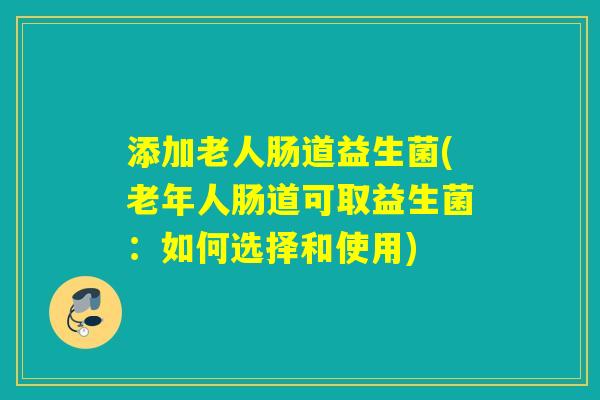 添加老人肠道益生菌(老年人肠道可取益生菌:如何选择和使用) 添加老人肠道益生菌(老年人肠道可取益生菌:如何选择和使用)