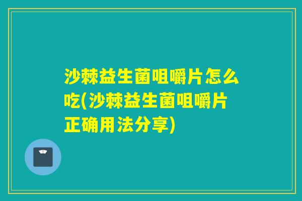 沙棘益生菌咀嚼片怎么吃(沙棘益生菌咀嚼片正确用法分享)