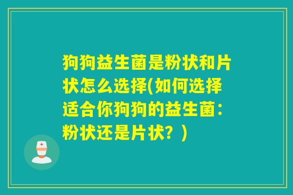 狗狗益生菌是粉状和片状怎么选择(如何选择适合你狗狗的益生菌：粉状还是片状？)
