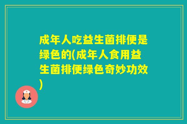成年人吃益生菌排便是绿色的(成年人食用益生菌排便绿色奇妙功效)
