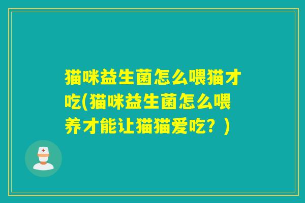 猫咪益生菌怎么喂猫才吃(猫咪益生菌怎么喂养才能让猫猫爱吃?) 猫咪益生菌怎么喂猫才吃(猫咪益生菌怎么喂养才能让猫猫爱吃?)