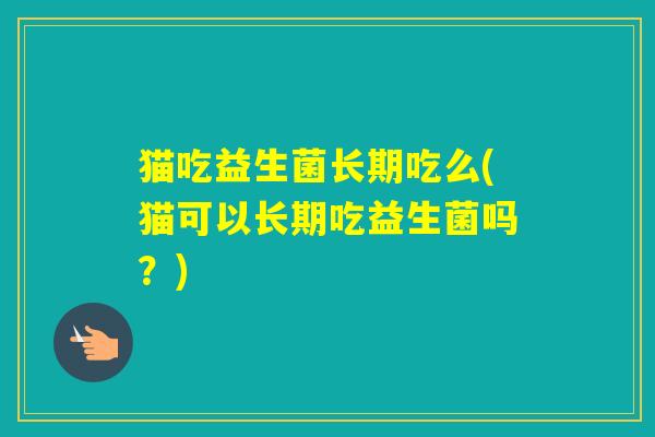 猫吃益生菌长期吃么(猫可以长期吃益生菌吗?) 猫吃益生菌长期吃么(猫可以长期吃益生菌吗?)
