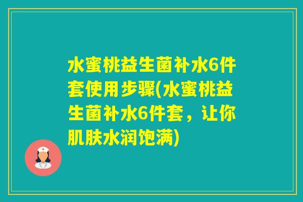 水蜜桃益生菌补水6件套使用步骤(水蜜桃益生菌补水6件套,让你水润饱满) 水蜜桃益生菌补水6件套使用步骤(水蜜桃益生菌补水6件套,让你水润饱满)