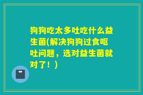 狗狗吃太多吐吃什么益生菌(解决狗狗过食问题,选对益生菌就对了!) 狗狗吃太多吐吃什么益生菌(解决狗狗过食问题,选对益生菌就对了!)