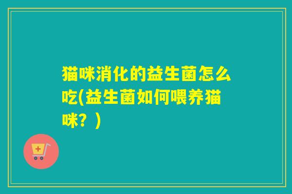 猫咪消化的益生菌怎么吃(益生菌如何喂养猫咪？)