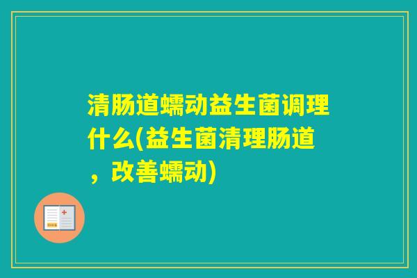 清肠道蠕动益生菌调理什么(益生菌清理肠道,改善蠕动) 清肠道蠕动益生菌调理什么(益生菌清理肠道,改善蠕动)