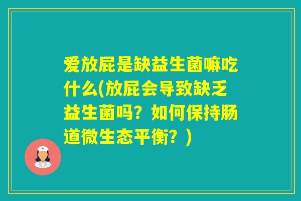 爱放屁是缺益生菌嘛吃什么(放屁会导致缺乏益生菌吗?如何保持肠道微生态平衡?) 爱放屁是缺益生菌嘛吃什么(放屁会导致缺乏益生菌吗?如何保持肠道微生态平衡?)