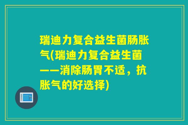 瑞迪力复合益生菌肠(瑞迪力复合益生菌——消除肠胃不适,抗的好选择) 瑞迪力复合益生菌肠(瑞迪力复合益生菌——消除肠胃不适,抗的好选择)