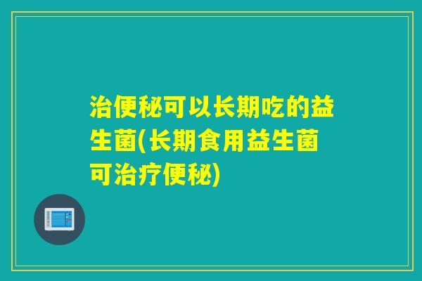 可以长期吃的益生菌(长期食用益生菌可)