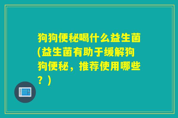 狗狗喝什么益生菌(益生菌有助于缓解狗狗,推荐使用哪些?) 狗狗喝什么益生菌(益生菌有助于缓解狗狗,推荐使用哪些?)