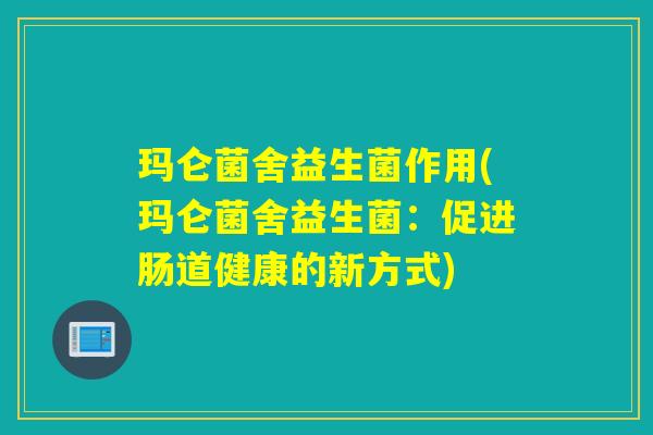 玛仑菌舍益生菌作用(玛仑菌舍益生菌：促进肠道健康的新方式)
