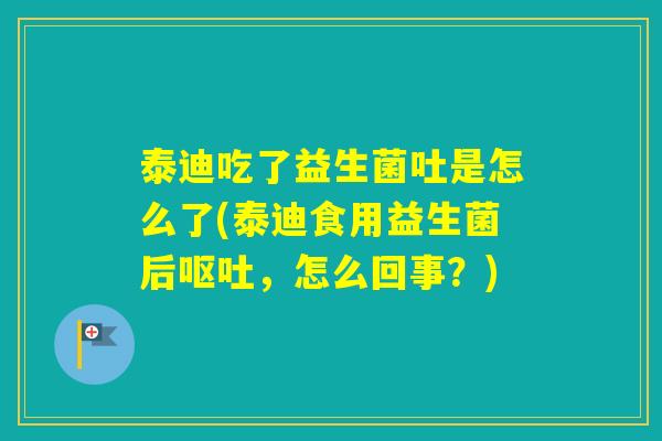 泰迪吃了益生菌吐是怎么了(泰迪食用益生菌后，怎么回事？)