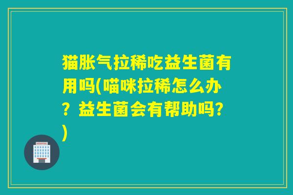 猫拉稀吃益生菌有用吗(喵咪拉稀怎么办？益生菌会有帮助吗？)