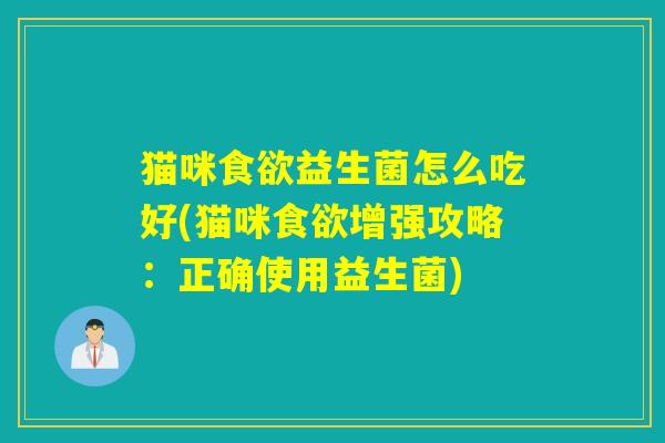 猫咪益生菌怎么吃好(猫咪增强攻略:正确使用益生菌) 猫咪益生菌怎么吃好(猫咪增强攻略:正确使用益生菌)