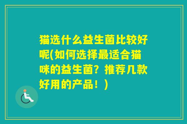 猫选什么益生菌比较好呢(如何选择适合猫咪的益生菌？推荐几款好用的产品！)