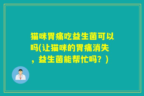 猫咪胃痛吃益生菌可以吗(让猫咪的胃痛消失，益生菌能帮忙吗？)