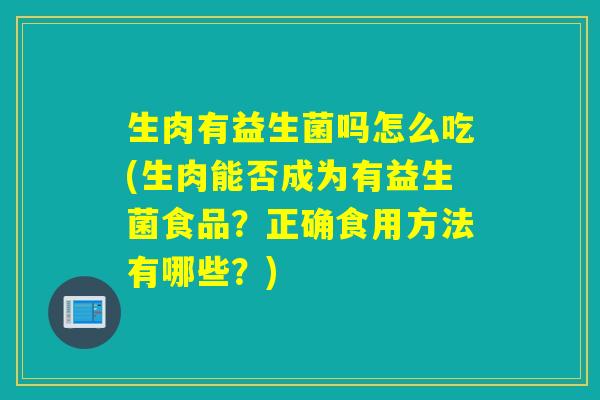 生肉有益生菌吗怎么吃(生肉能否成为有益生菌食品？正确食用方法有哪些？)