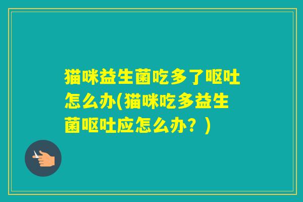 猫咪益生菌吃多了怎么办(猫咪吃多益生菌应怎么办?) 猫咪益生菌吃多了怎么办(猫咪吃多益生菌应怎么办?)