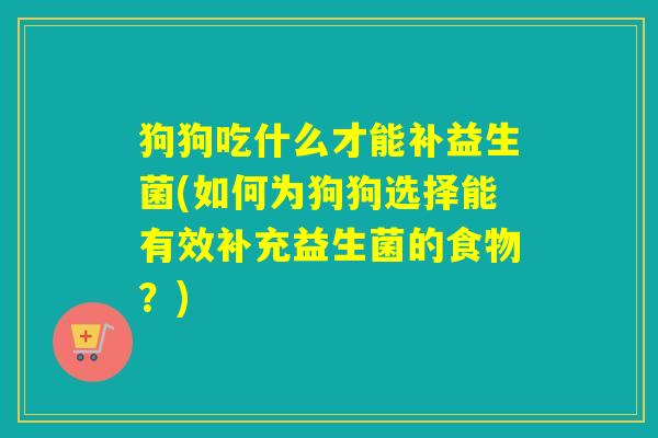 狗狗吃什么才能补益生菌(如何为狗狗选择能有效补充益生菌的食物?) 狗狗吃什么才能补益生菌(如何为狗狗选择能有效补充益生菌的食物?)