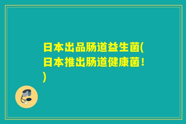 日本出品肠道益生菌(日本推出肠道健康菌！)