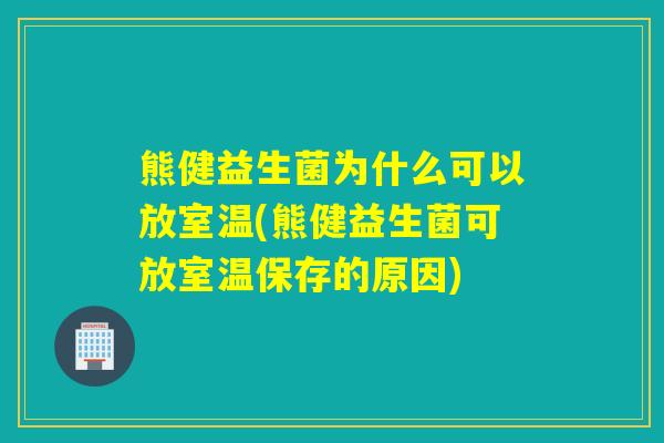 熊健益生菌为什么可以放室温(熊健益生菌可放室温保存的原因)