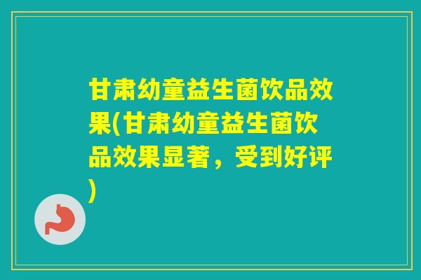 甘肃幼童益生菌饮品效果(甘肃幼童益生菌饮品效果显著，受到好评)