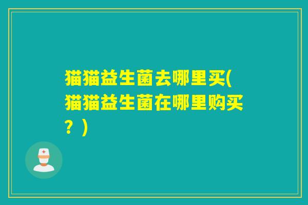 猫猫益生菌去哪里买(猫猫益生菌在哪里购买？)