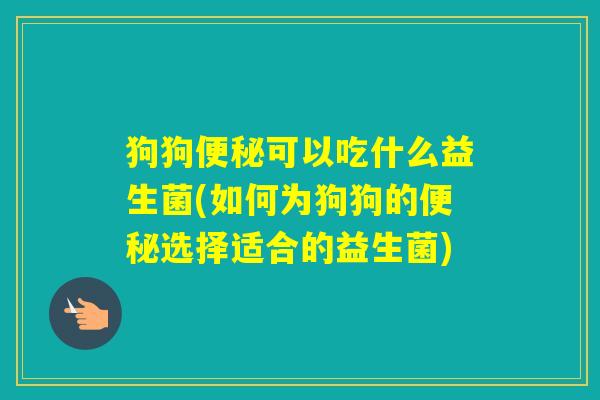 狗狗可以吃什么益生菌(如何为狗狗的选择适合的益生菌) 狗狗可以吃什么益生菌(如何为狗狗的选择适合的益生菌)