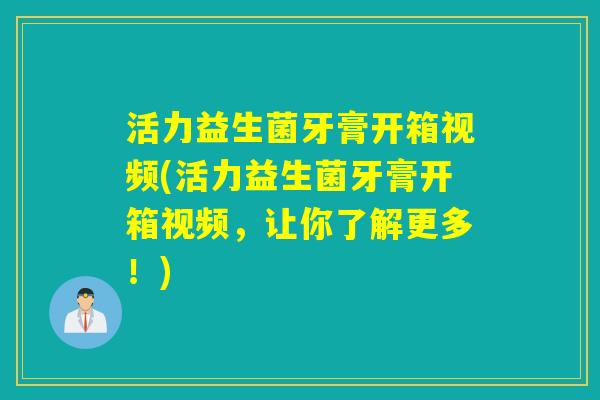 活力益生菌牙膏开箱视频(活力益生菌牙膏开箱视频,让你了解更多!) 活力益生菌牙膏开箱视频(活力益生菌牙膏开箱视频,让你了解更多!)