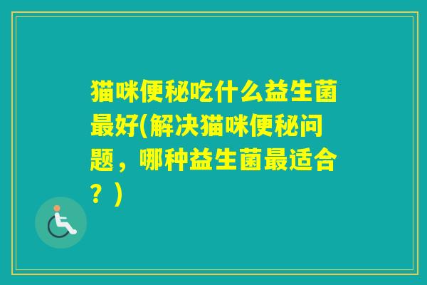 猫咪吃什么益生菌好(解决猫咪问题，哪种益生菌适合？)