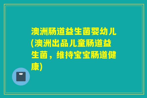 澳洲肠道益生菌婴幼儿(澳洲出品儿童肠道益生菌，维持宝宝肠道健康)