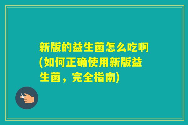 新版的益生菌怎么吃啊(如何正确使用新版益生菌，完全指南)
