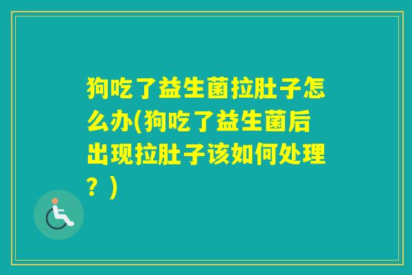 狗吃了益生菌拉肚子怎么办(狗吃了益生菌后出现拉肚子该如何处理?) 狗吃了益生菌拉肚子怎么办(狗吃了益生菌后出现拉肚子该如何处理?)