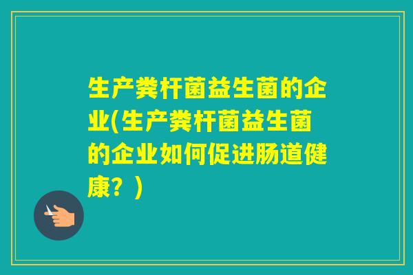 生产粪杆菌益生菌的企业(生产粪杆菌益生菌的企业如何促进肠道健康？)