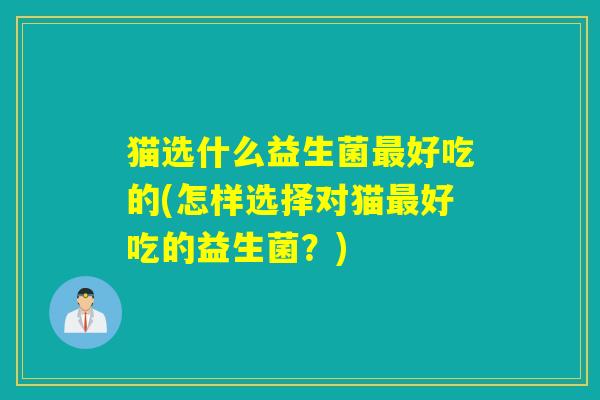 猫选什么益生菌好吃的(怎样选择对猫好吃的益生菌？)