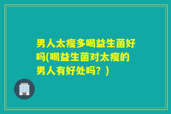 男人太瘦多喝益生菌好吗(喝益生菌对太瘦的男人有好处吗？)