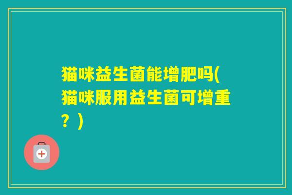 猫咪益生菌能增肥吗(猫咪服用益生菌可增重？)