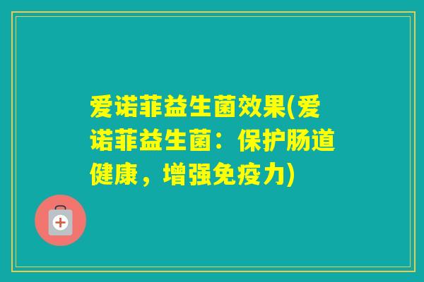 爱诺菲益生菌效果(爱诺菲益生菌:保护肠道健康,增强力) 爱诺菲益生菌效果(爱诺菲益生菌:保护肠道健康,增强力)