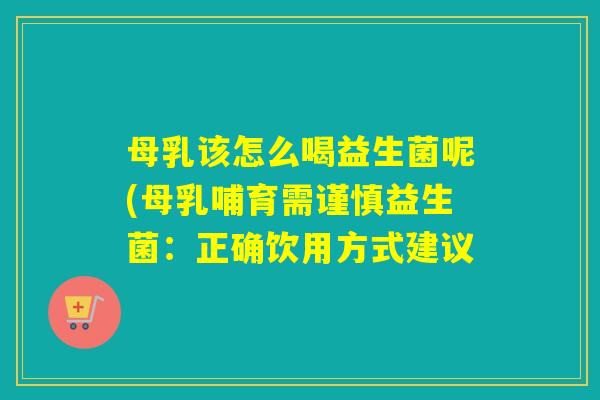 母乳该怎么喝益生菌呢(母乳哺育需谨慎益生菌：正确饮用方式建议
