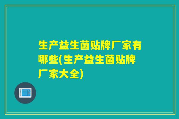 生产益生菌贴牌厂家有哪些(生产益生菌贴牌厂家大全)