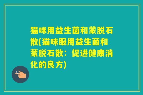 猫咪用益生菌和蒙脱石散(猫咪服用益生菌和蒙脱石散：促进健康消化的良方)