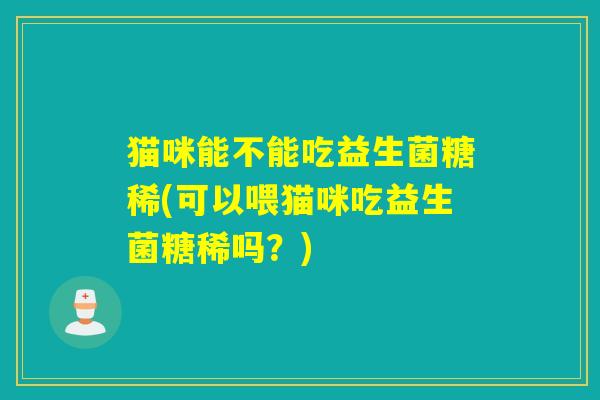 猫咪能不能吃益生菌糖稀(可以喂猫咪吃益生菌糖稀吗？)