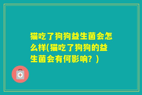 猫吃了狗狗益生菌会怎么样(猫吃了狗狗的益生菌会有何影响？)