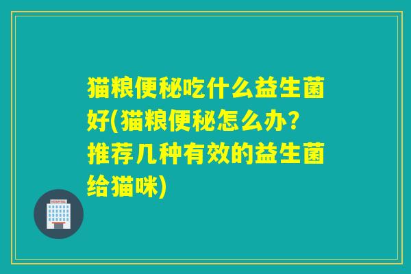 猫粮吃什么益生菌好(猫粮怎么办？推荐几种有效的益生菌给猫咪)