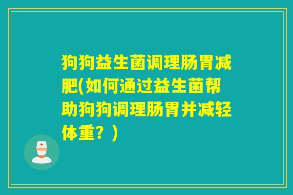 狗狗益生菌调理肠胃(如何通过益生菌帮助狗狗调理肠胃并减轻体重？)