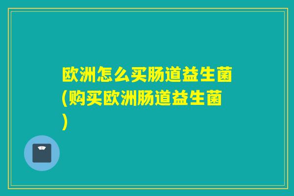 欧洲怎么买肠道益生菌(购买欧洲肠道益生菌)