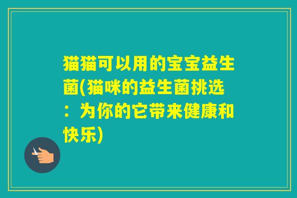 猫猫可以用的宝宝益生菌(猫咪的益生菌挑选：为你的它带来健康和快乐)